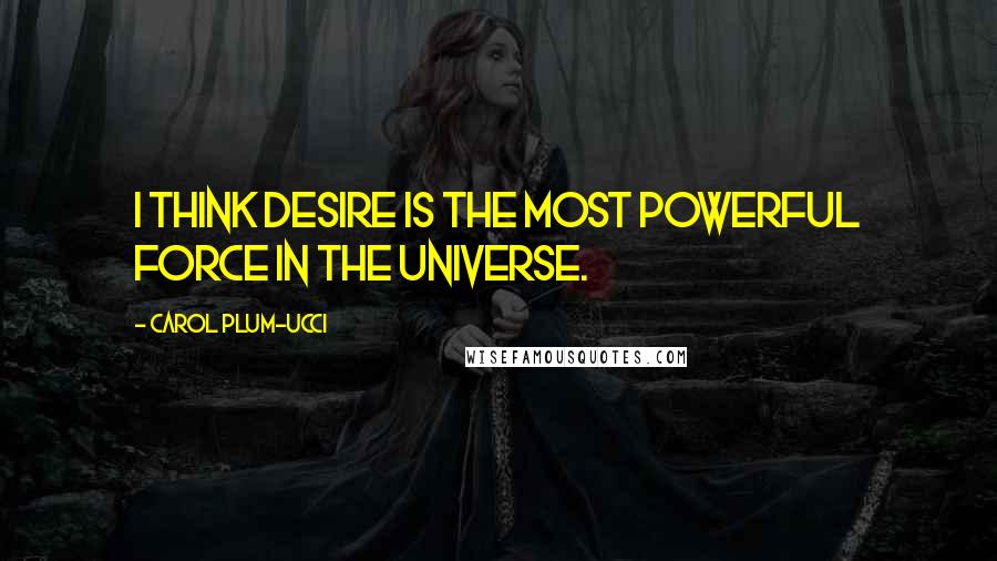 Carol Plum-Ucci Quotes: I think desire is the most powerful force in the universe.