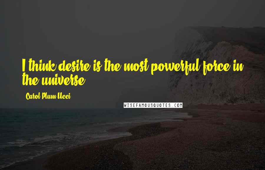 Carol Plum-Ucci Quotes: I think desire is the most powerful force in the universe.