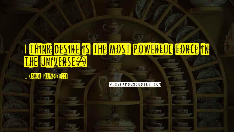 Carol Plum-Ucci Quotes: I think desire is the most powerful force in the universe.