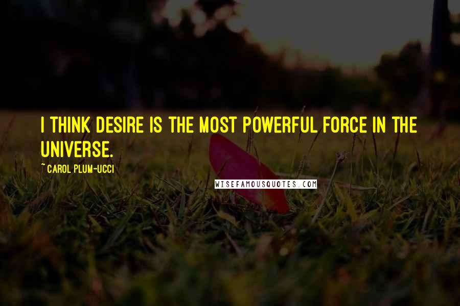 Carol Plum-Ucci Quotes: I think desire is the most powerful force in the universe.