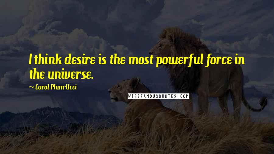 Carol Plum-Ucci Quotes: I think desire is the most powerful force in the universe.