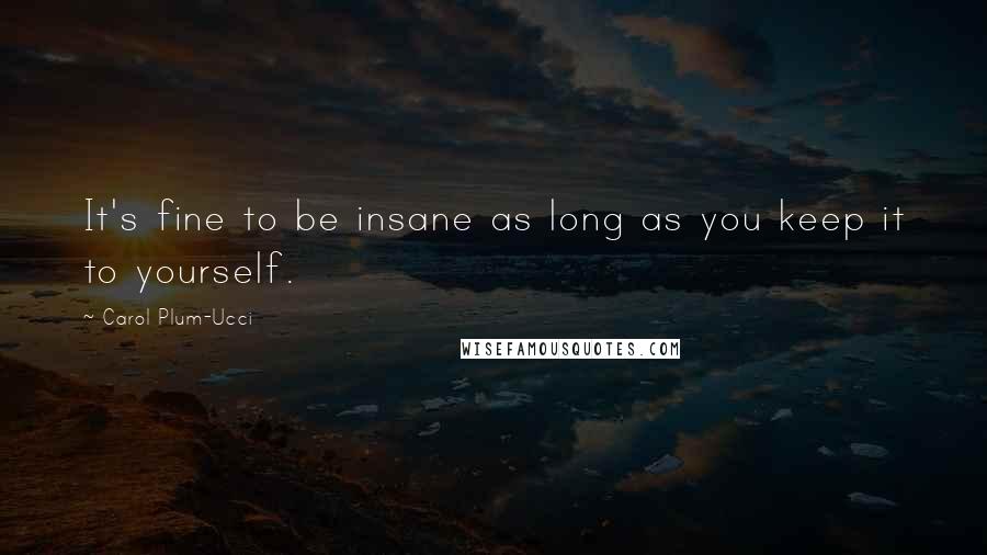 Carol Plum-Ucci Quotes: It's fine to be insane as long as you keep it to yourself.