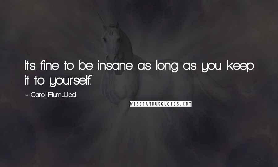 Carol Plum-Ucci Quotes: It's fine to be insane as long as you keep it to yourself.