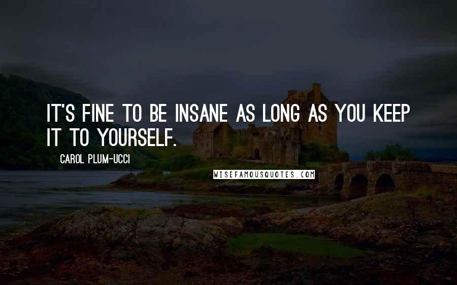 Carol Plum-Ucci Quotes: It's fine to be insane as long as you keep it to yourself.