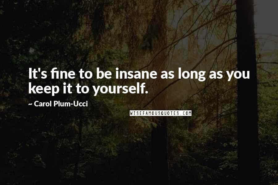 Carol Plum-Ucci Quotes: It's fine to be insane as long as you keep it to yourself.