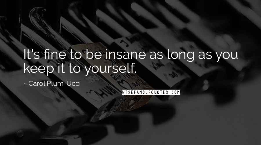 Carol Plum-Ucci Quotes: It's fine to be insane as long as you keep it to yourself.