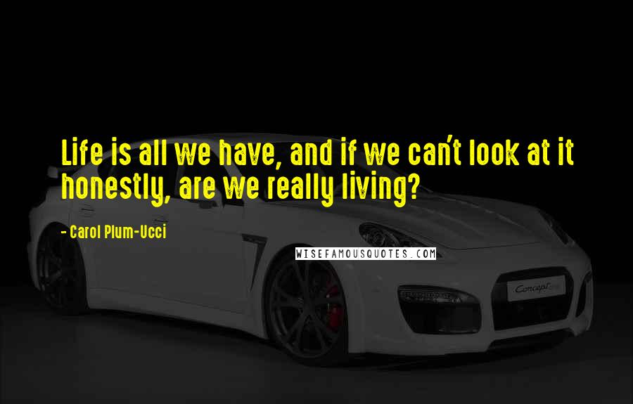 Carol Plum-Ucci Quotes: Life is all we have, and if we can't look at it honestly, are we really living?