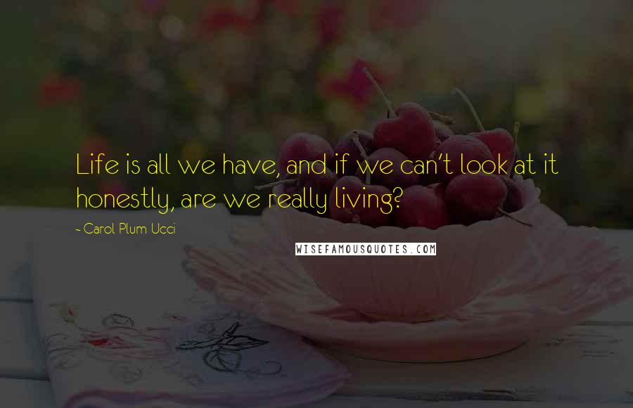 Carol Plum-Ucci Quotes: Life is all we have, and if we can't look at it honestly, are we really living?