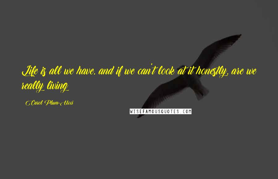 Carol Plum-Ucci Quotes: Life is all we have, and if we can't look at it honestly, are we really living?