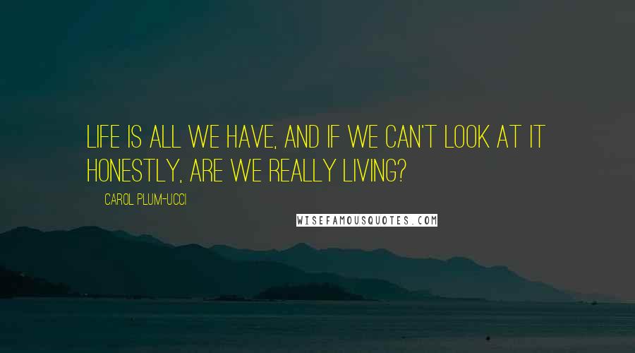 Carol Plum-Ucci Quotes: Life is all we have, and if we can't look at it honestly, are we really living?