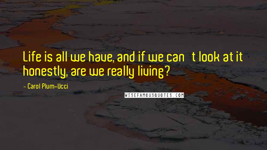 Carol Plum-Ucci Quotes: Life is all we have, and if we can't look at it honestly, are we really living?