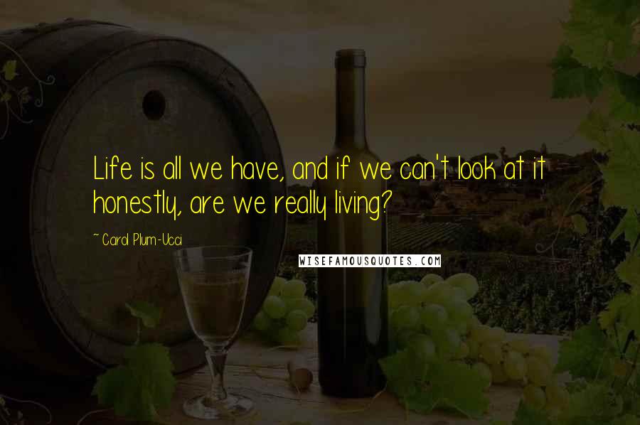 Carol Plum-Ucci Quotes: Life is all we have, and if we can't look at it honestly, are we really living?