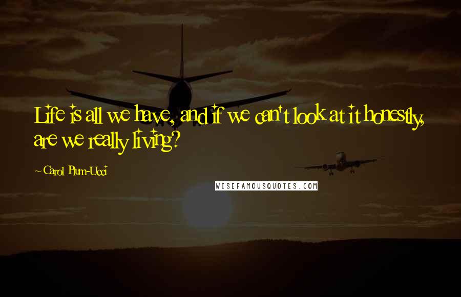 Carol Plum-Ucci Quotes: Life is all we have, and if we can't look at it honestly, are we really living?