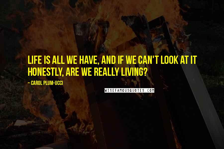 Carol Plum-Ucci Quotes: Life is all we have, and if we can't look at it honestly, are we really living?