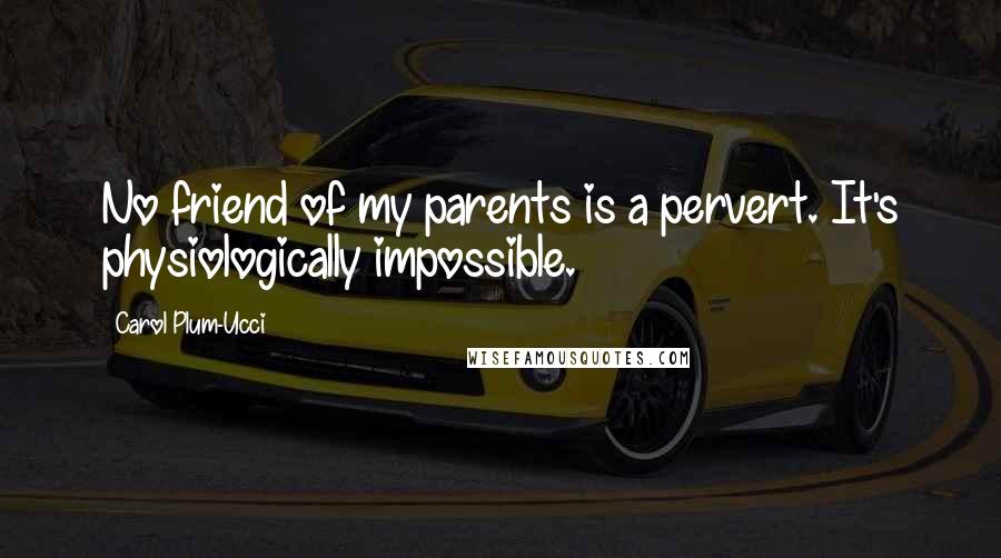 Carol Plum-Ucci Quotes: No friend of my parents is a pervert. It's physiologically impossible.