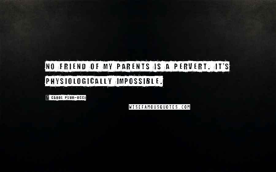 Carol Plum-Ucci Quotes: No friend of my parents is a pervert. It's physiologically impossible.