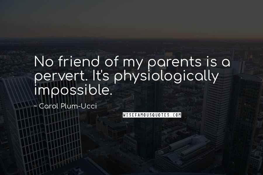 Carol Plum-Ucci Quotes: No friend of my parents is a pervert. It's physiologically impossible.