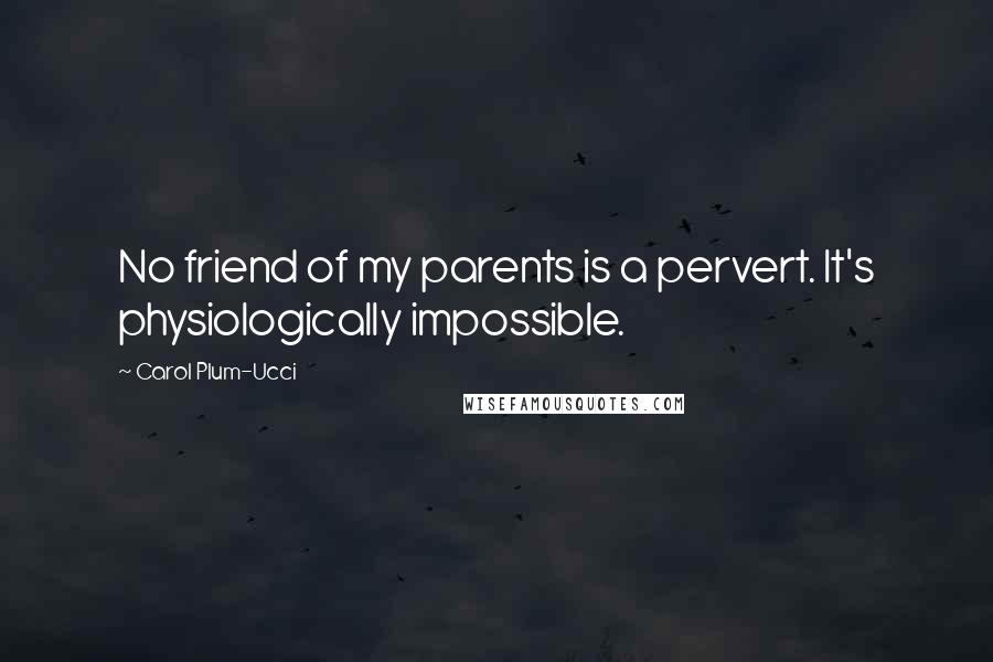 Carol Plum-Ucci Quotes: No friend of my parents is a pervert. It's physiologically impossible.