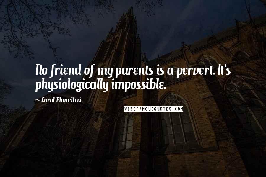 Carol Plum-Ucci Quotes: No friend of my parents is a pervert. It's physiologically impossible.