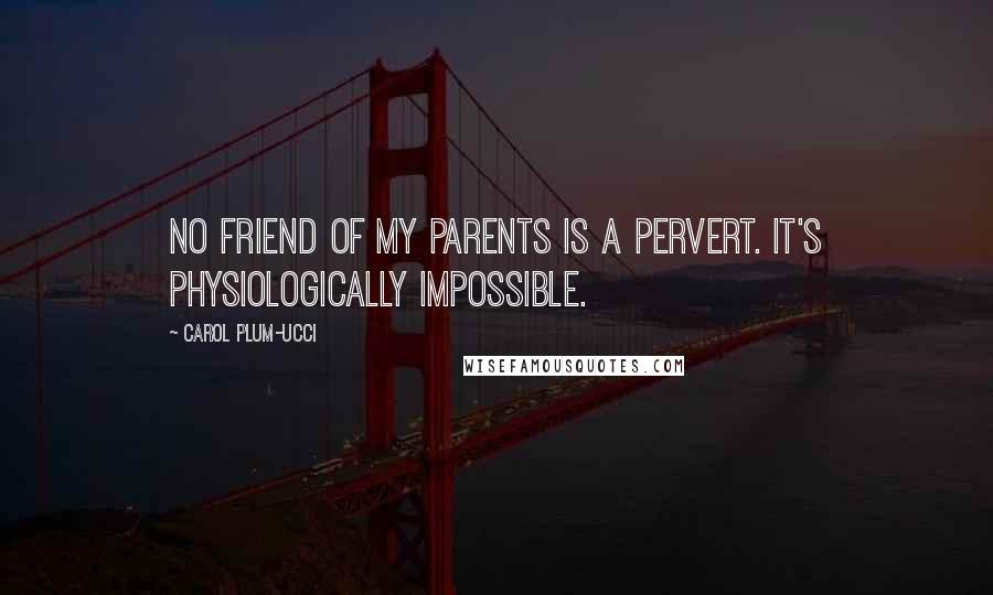 Carol Plum-Ucci Quotes: No friend of my parents is a pervert. It's physiologically impossible.