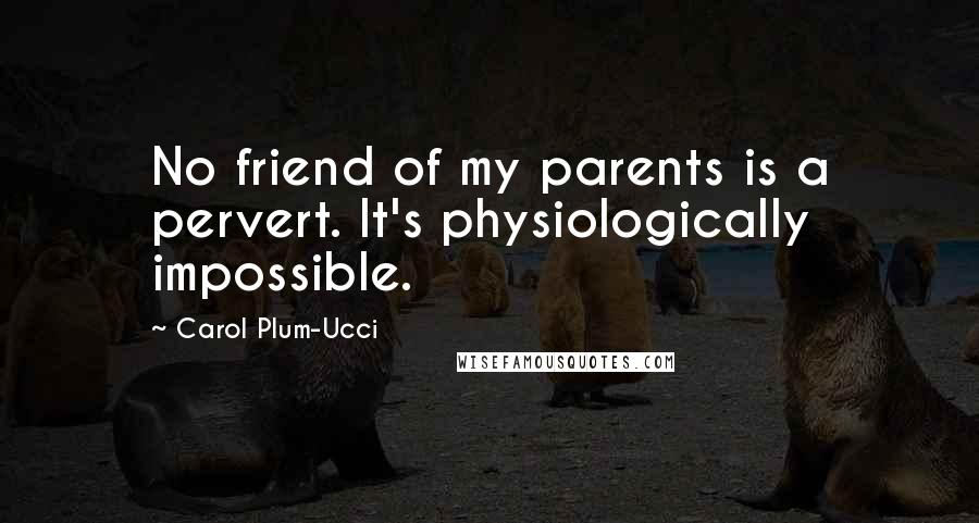 Carol Plum-Ucci Quotes: No friend of my parents is a pervert. It's physiologically impossible.