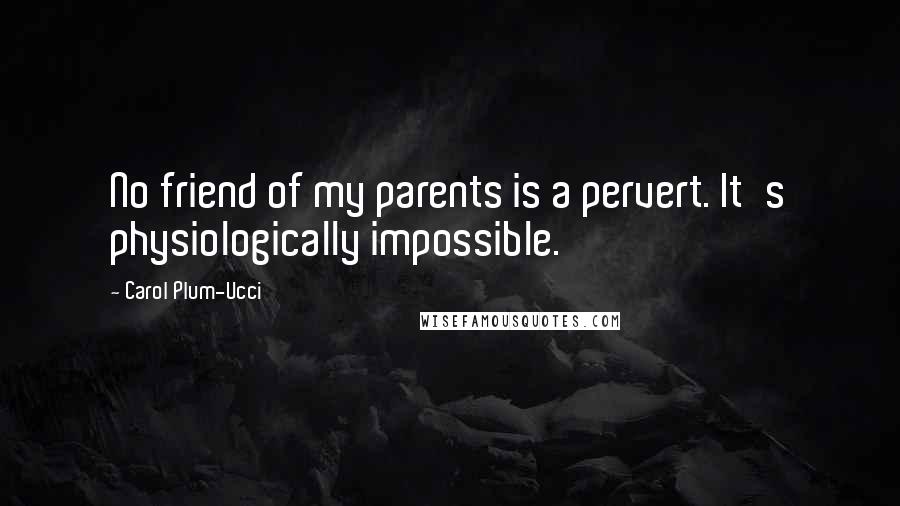 Carol Plum-Ucci Quotes: No friend of my parents is a pervert. It's physiologically impossible.