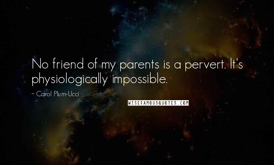 Carol Plum-Ucci Quotes: No friend of my parents is a pervert. It's physiologically impossible.