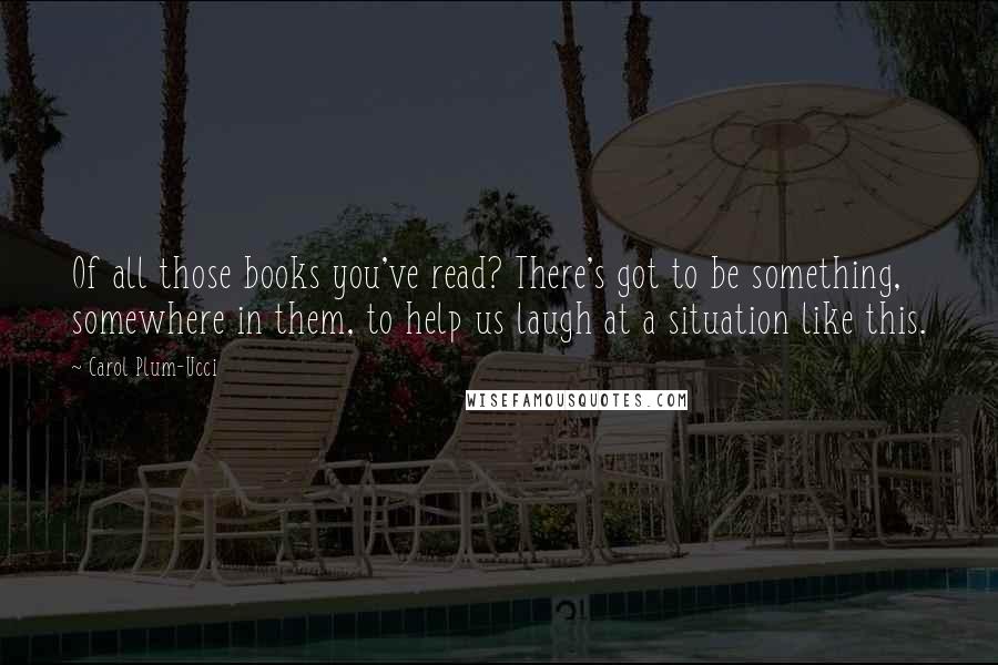 Carol Plum-Ucci Quotes: Of all those books you've read? There's got to be something, somewhere in them, to help us laugh at a situation like this.