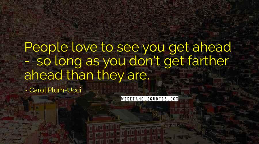 Carol Plum-Ucci Quotes: People love to see you get ahead - so long as you don't get farther ahead than they are.