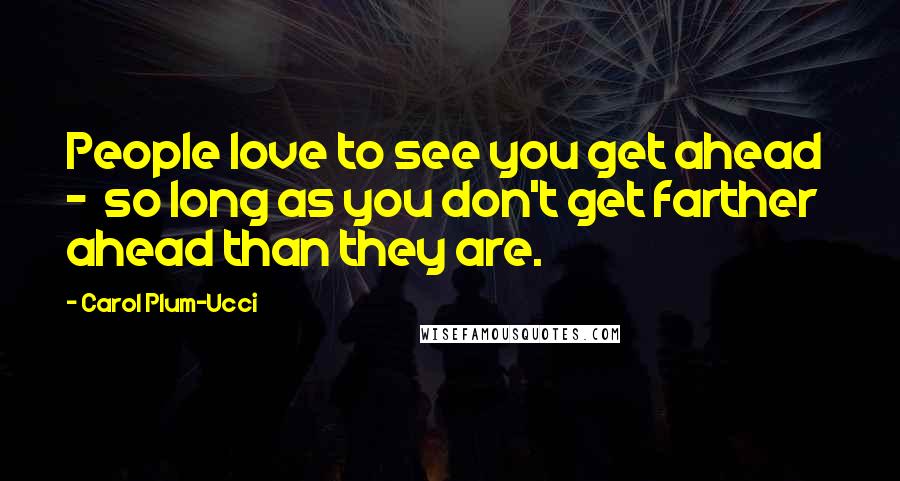 Carol Plum-Ucci Quotes: People love to see you get ahead  -  so long as you don't get farther ahead than they are.