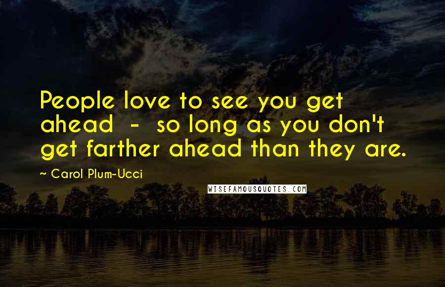 Carol Plum-Ucci Quotes: People love to see you get ahead - so long as you don't get farther ahead than they are.