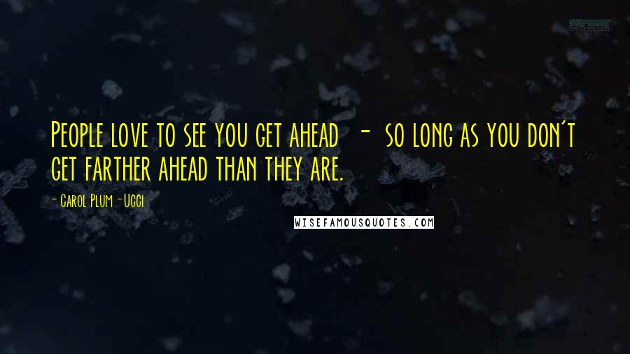 Carol Plum-Ucci Quotes: People love to see you get ahead - so long as you don't get farther ahead than they are.