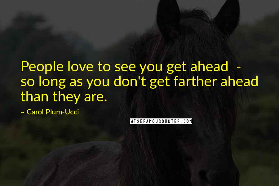Carol Plum-Ucci Quotes: People love to see you get ahead  -  so long as you don't get farther ahead than they are.