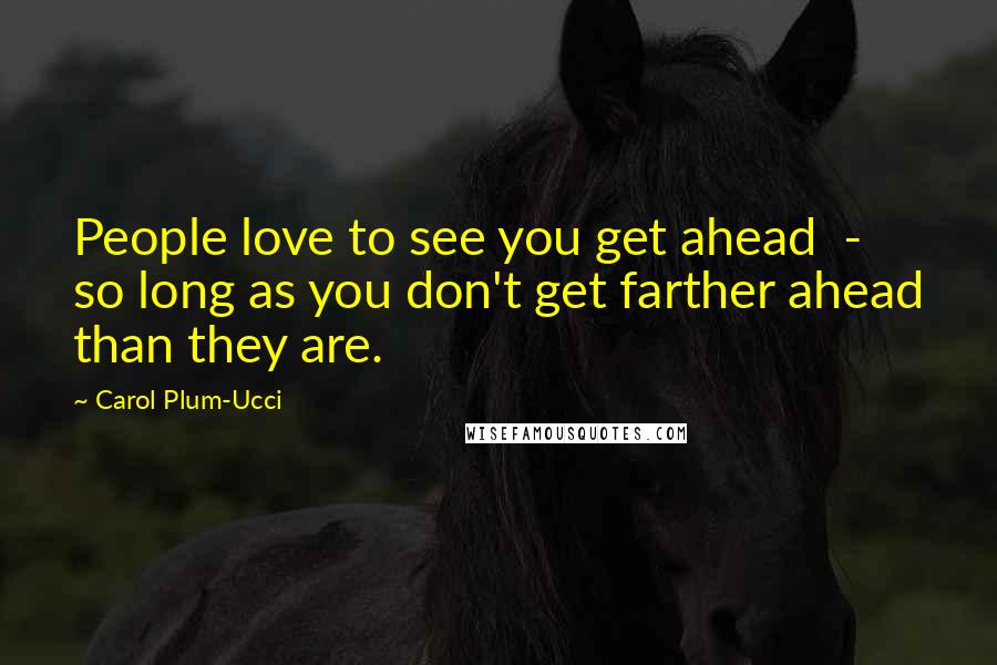 Carol Plum-Ucci Quotes: People love to see you get ahead - so long as you don't get farther ahead than they are.