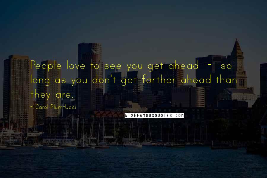 Carol Plum-Ucci Quotes: People love to see you get ahead - so long as you don't get farther ahead than they are.
