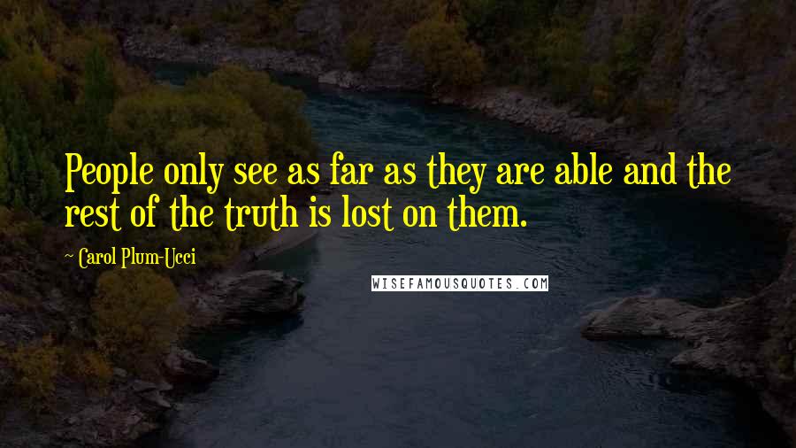 Carol Plum-Ucci Quotes: People only see as far as they are able and the rest of the truth is lost on them.