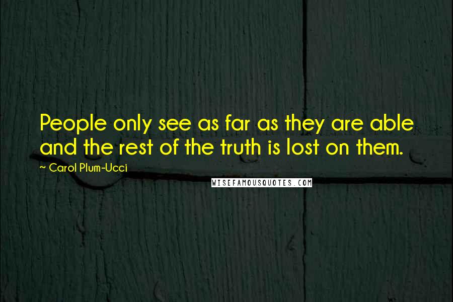 Carol Plum-Ucci Quotes: People only see as far as they are able and the rest of the truth is lost on them.