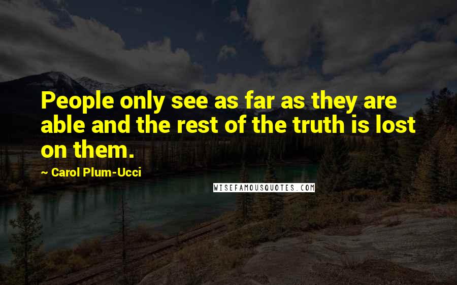 Carol Plum-Ucci Quotes: People only see as far as they are able and the rest of the truth is lost on them.