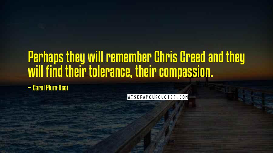 Carol Plum-Ucci Quotes: Perhaps they will remember Chris Creed and they will find their tolerance, their compassion.