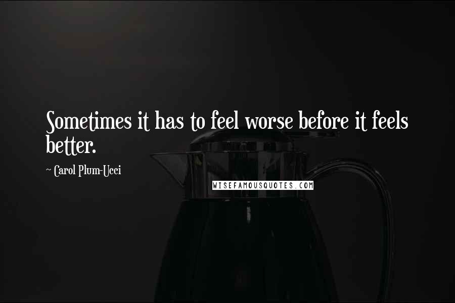 Carol Plum-Ucci Quotes: Sometimes it has to feel worse before it feels better.