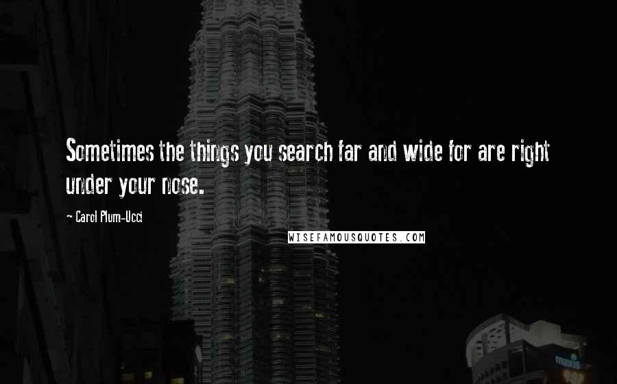 Carol Plum-Ucci Quotes: Sometimes the things you search far and wide for are right under your nose.