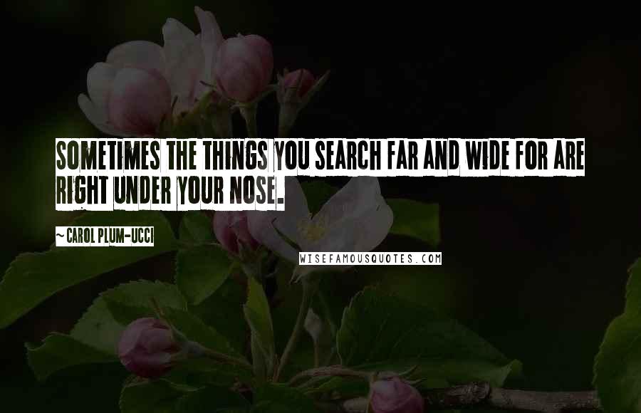 Carol Plum-Ucci Quotes: Sometimes the things you search far and wide for are right under your nose.