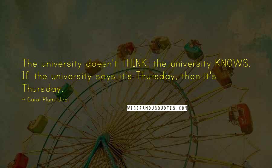 Carol Plum-Ucci Quotes: The university doesn't THINK; the university KNOWS. If the university says it's Thursday, then it's Thursday.