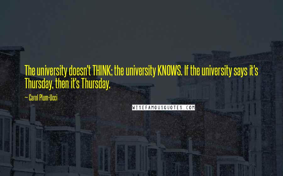 Carol Plum-Ucci Quotes: The university doesn't THINK; the university KNOWS. If the university says it's Thursday, then it's Thursday.