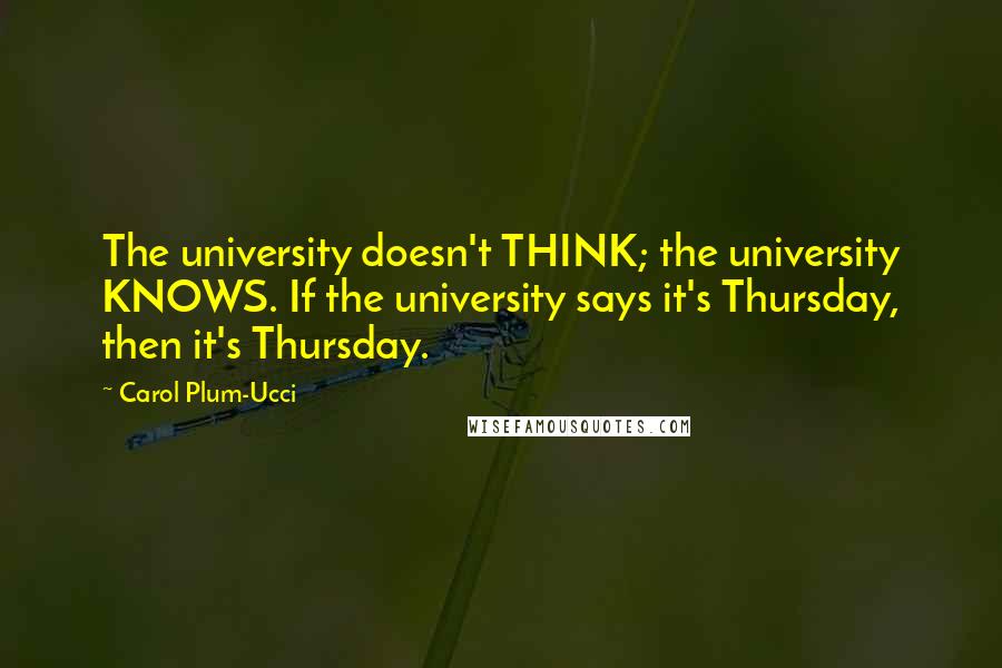 Carol Plum-Ucci Quotes: The university doesn't THINK; the university KNOWS. If the university says it's Thursday, then it's Thursday.