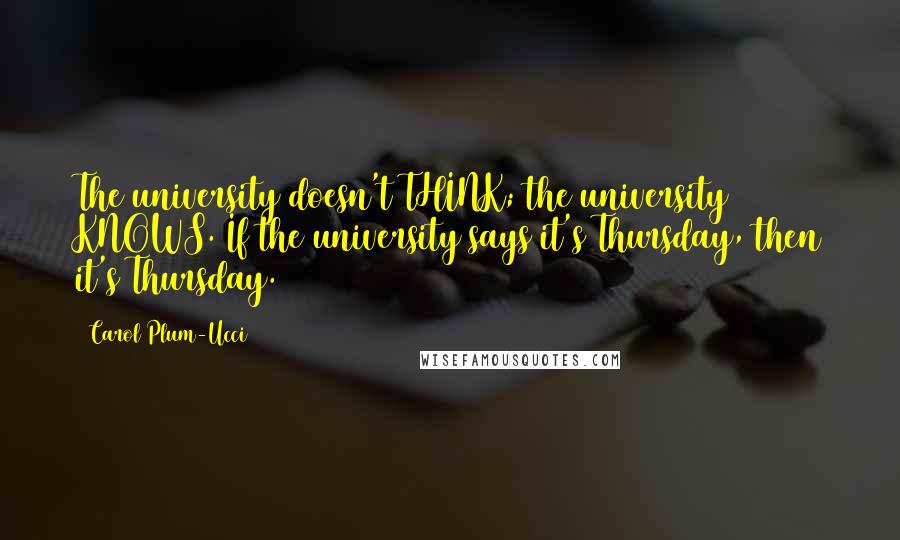 Carol Plum-Ucci Quotes: The university doesn't THINK; the university KNOWS. If the university says it's Thursday, then it's Thursday.