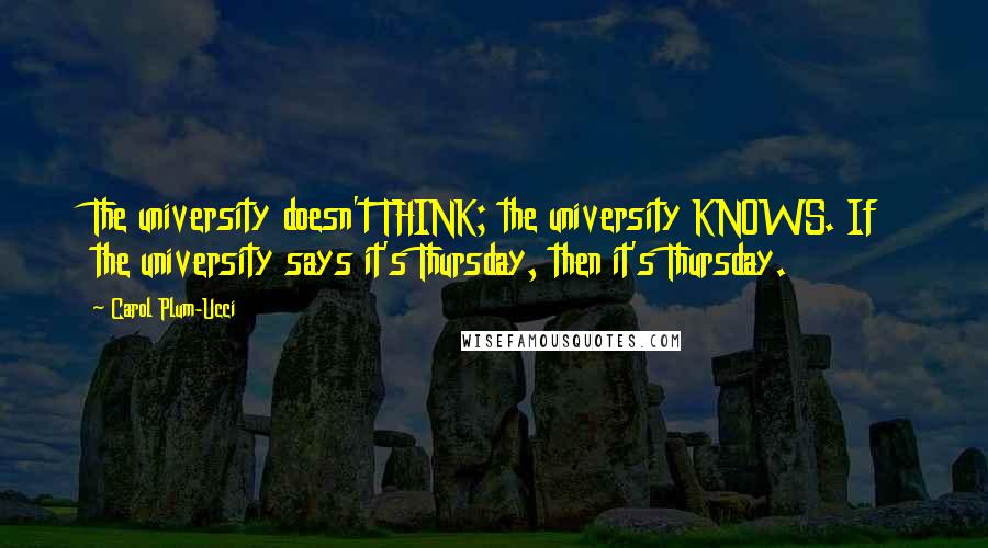 Carol Plum-Ucci Quotes: The university doesn't THINK; the university KNOWS. If the university says it's Thursday, then it's Thursday.