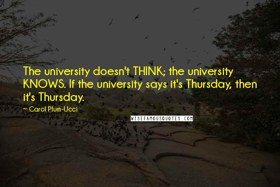 Carol Plum-Ucci Quotes: The university doesn't THINK; the university KNOWS. If the university says it's Thursday, then it's Thursday.