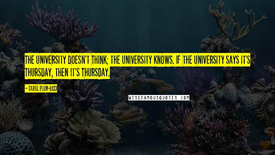 Carol Plum-Ucci Quotes: The university doesn't THINK; the university KNOWS. If the university says it's Thursday, then it's Thursday.