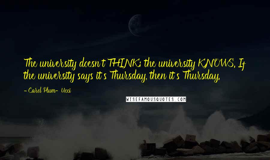 Carol Plum-Ucci Quotes: The university doesn't THINK; the university KNOWS. If the university says it's Thursday, then it's Thursday.